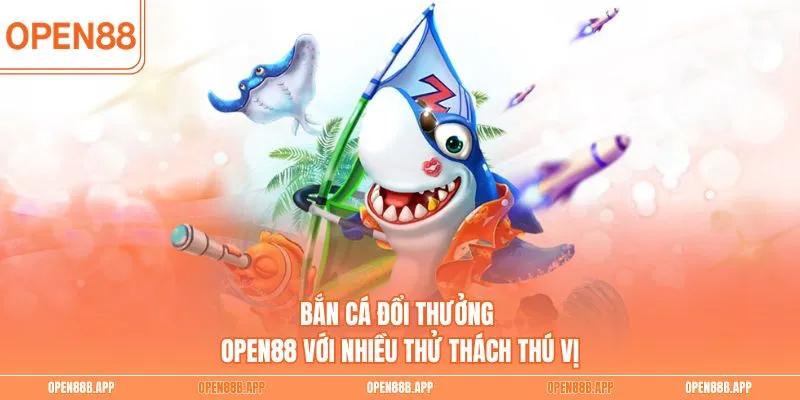 Bắn cá đổi thưởng OPEN88 với nhiều thử thách thú vị