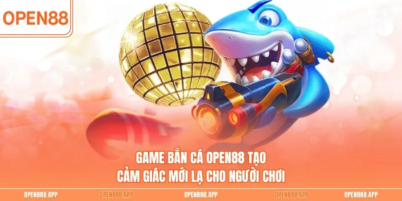 Game bắn cá OPEN88 tạo cảm giác mới lạ cho người chơi